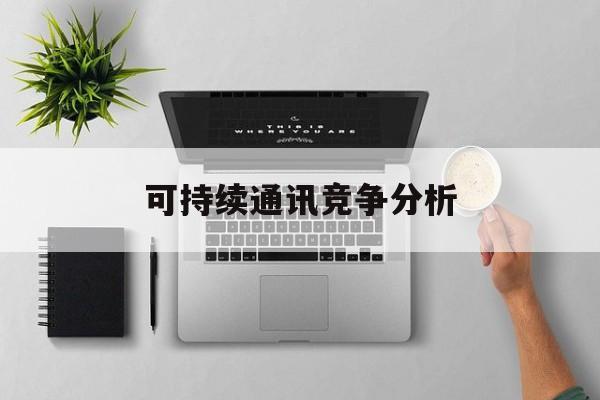 南阳市可持续通讯竞争分析(可持续竞争优势有哪些)