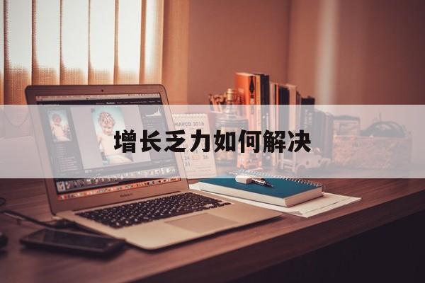 南阳市增长乏力如何解决(增长乏力是下降的意思吗)