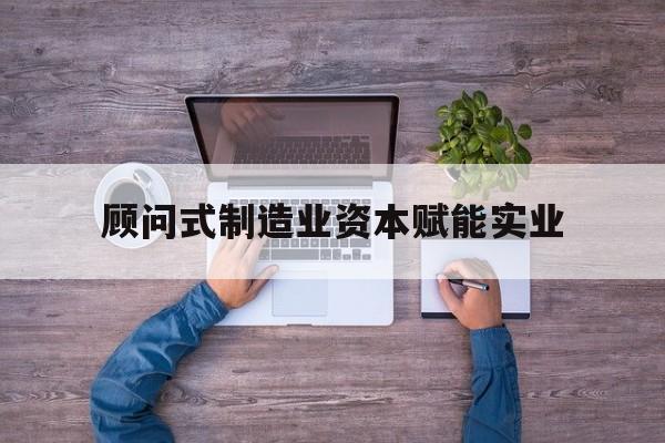 南阳市关于顾问式制造业资本赋能实业的信息