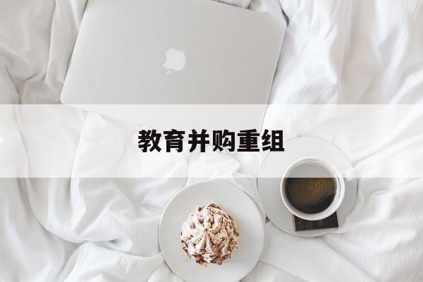 南阳市教育并购重组(近年并购重组经典案例)